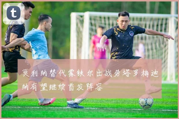 莫利纳替代蒙铁尔出战劳塔罗梅迪纳有望继续首发阵容
