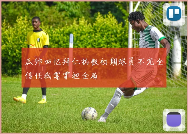瓜帅回忆拜仁执教初期球员不完全信任我需掌控全局