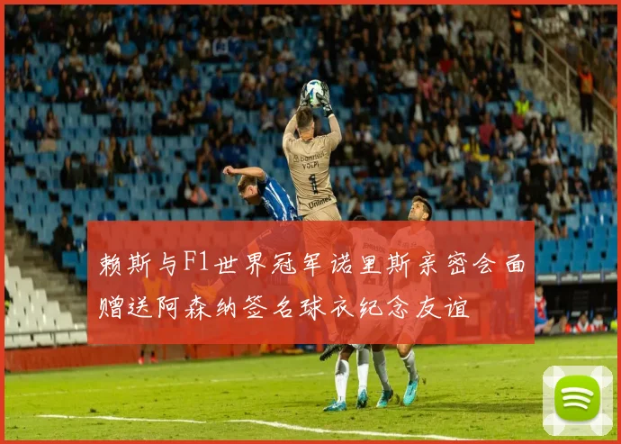 赖斯与F1世界冠军诺里斯亲密会面赠送阿森纳签名球衣纪念友谊