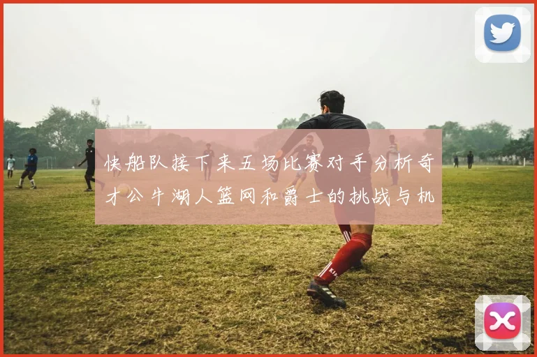 快船队接下来五场比赛对手分析奇才公牛湖人篮网和爵士的挑战与机遇