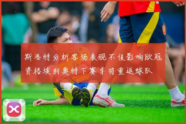 斯洛特分析客场表现不佳影响欧冠资格埃利奥特下赛季将重返球队