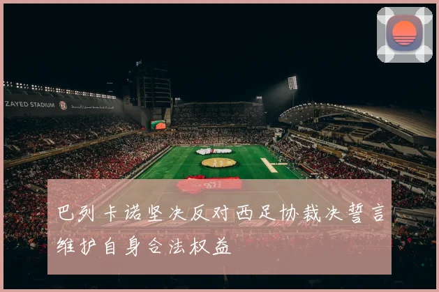 巴列卡诺坚决反对西足协裁决誓言维护自身合法权益