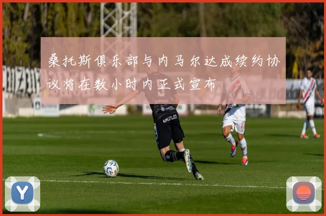 桑托斯俱乐部与内马尔达成续约协议将在数小时内正式宣布