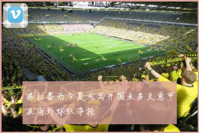 弗拉泰西今夏或离开国米多支意甲及海外球队争抢