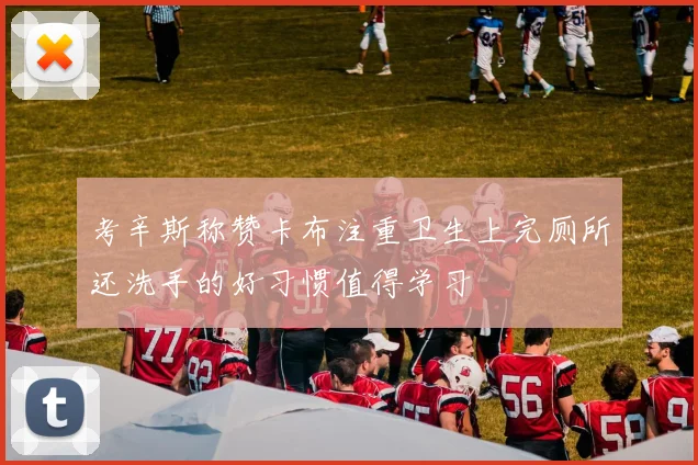 考辛斯称赞卡布注重卫生上完厕所还洗手的好习惯值得学习