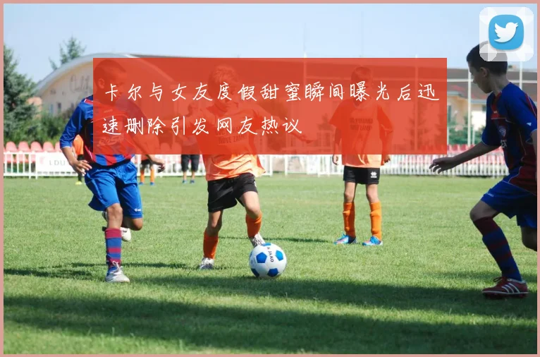 卡尔与女友度假甜蜜瞬间曝光后迅速删除引发网友热议