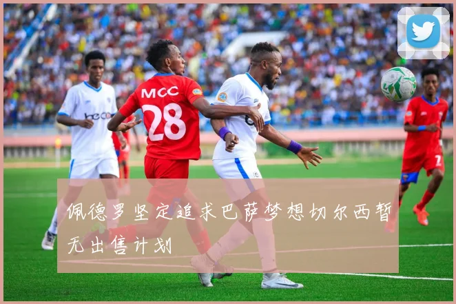 佩德罗坚定追求巴萨梦想切尔西暂无出售计划