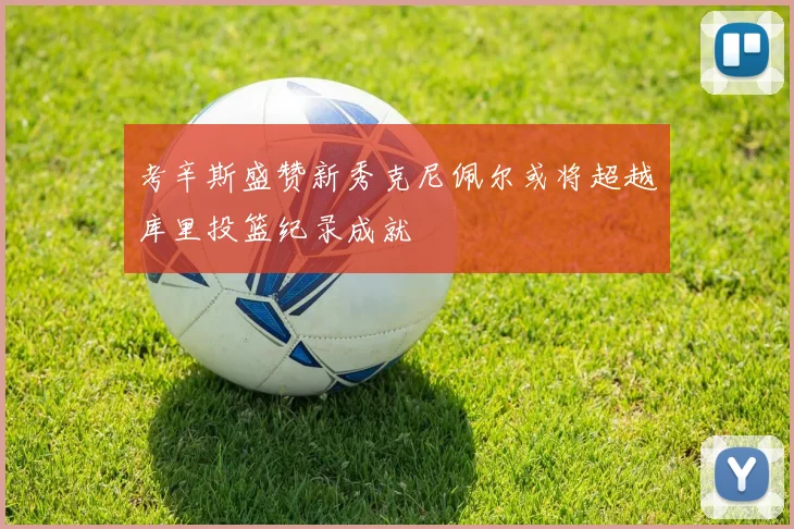 考辛斯盛赞新秀克尼佩尔或将超越库里投篮纪录成就