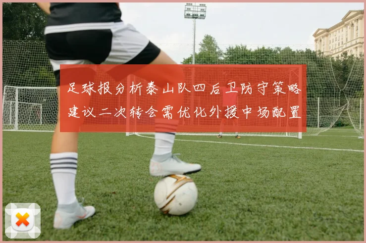 足球报分析泰山队四后卫防守策略建议二次转会需优化外援中场配置