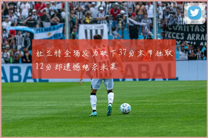 杜兰特全场发力砍下37分末节独取12分却遗憾绝杀未果