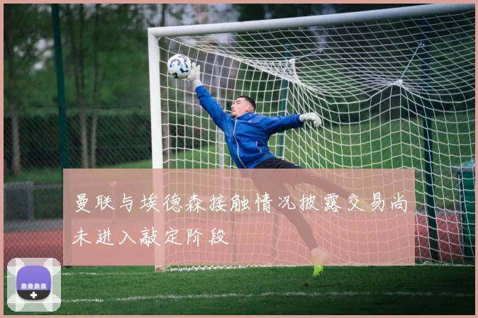 曼联与埃德森接触情况披露交易尚未进入敲定阶段