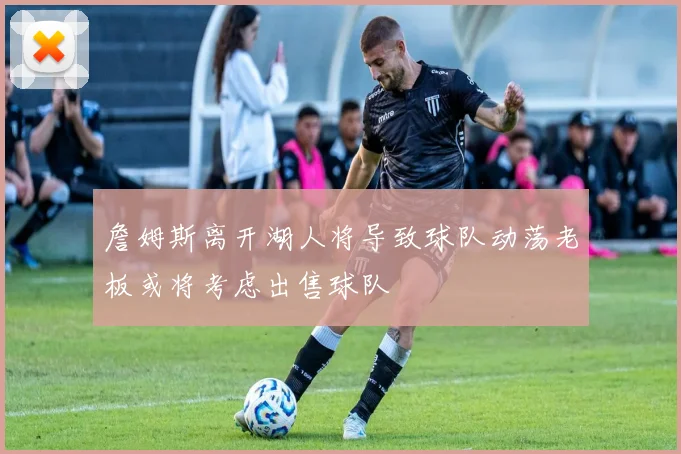 詹姆斯离开湖人将导致球队动荡老板或将考虑出售球队